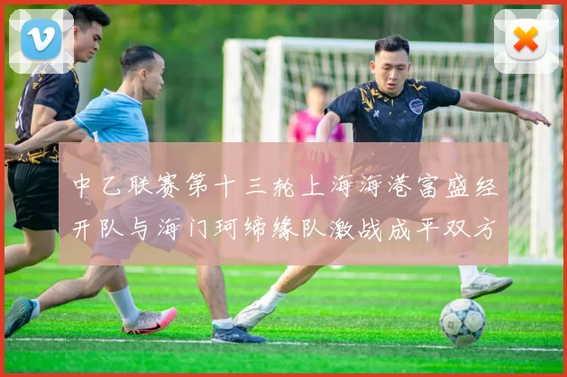 中乙联赛第十三轮上海海港富盛经开队与海门珂缔缘队激战成平双方各取一分