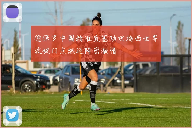 德保罗中圈精准直塞助攻梅西世界波破门点燃迈阿密激情