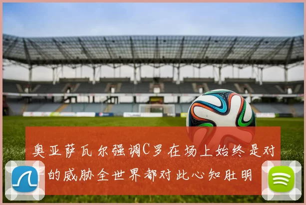奥亚萨瓦尔强调C罗在场上始终是对手的威胁全世界都对此心知肚明